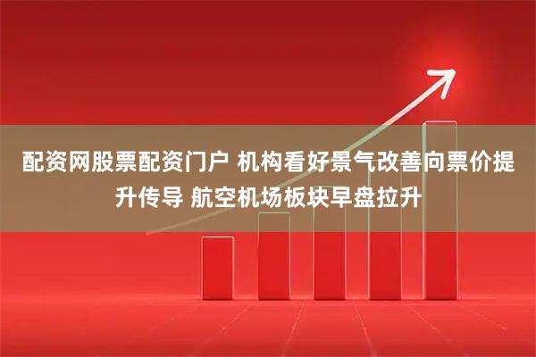 配资网股票配资门户 机构看好景气改善向票价提升传导 航空机场板块早盘拉升