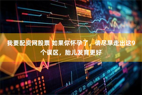 我要配资网股票 如果你怀孕了,请尽早走出这9个误区,胎儿发育更好