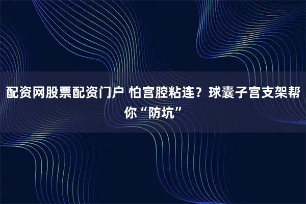 配资网股票配资门户 怕宫腔粘连?球囊子宫支架帮你“防坑”