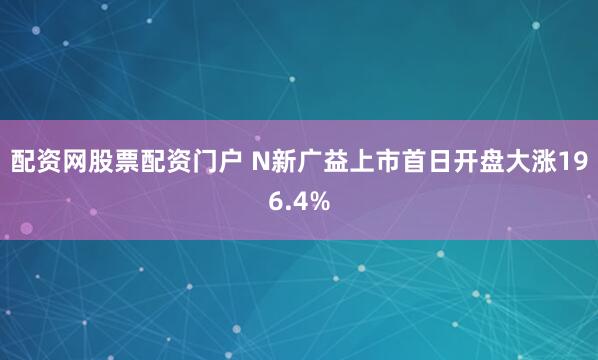 配资网股票配资门户 N新广益上市首日开盘大涨196.4%