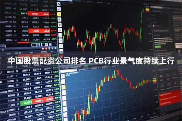中国股票配资公司排名 PCB行业景气度持续上行