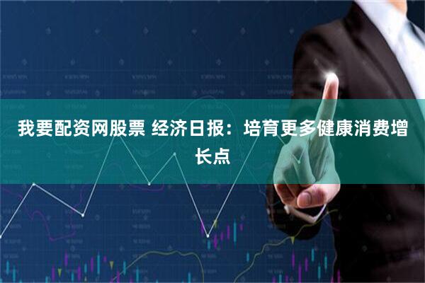 我要配资网股票 经济日报：培育更多健康消费增长点