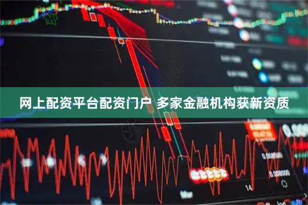 网上配资平台配资门户 多家金融机构获新资质