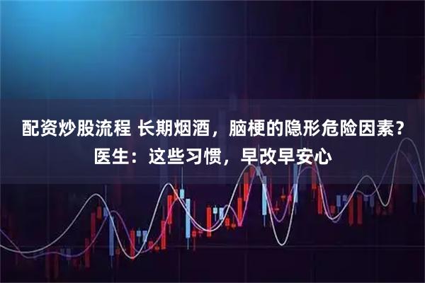 配资炒股流程 长期烟酒，脑梗的隐形危险因素？医生：这些习惯，早改早安心