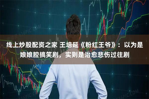 线上炒股配资之家 王培延《粉红王爷》：以为是娘娘腔搞笑剧，实则是治愈悲伤过往剧