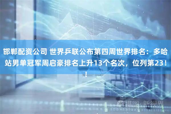 邯郸配资公司 世界乒联公布第四周世界排名：多哈站男单冠军周启豪排名上升13个名次，位列第23！