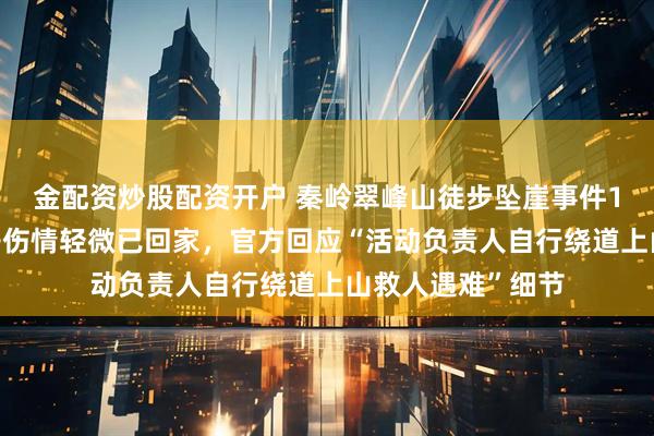 金配资炒股配资开户 秦岭翠峰山徒步坠崖事件1死1伤，获救女子伤情轻微已回家，官方回应“活动负责人自行绕道上山救人遇难”细节