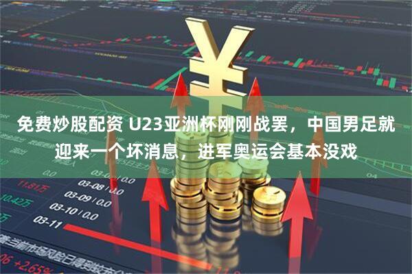 免费炒股配资 U23亚洲杯刚刚战罢，中国男足就迎来一个坏消息，进军奥运会基本没戏