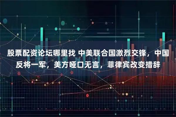 股票配资论坛哪里找 中美联合国激烈交锋，中国反将一军，美方哑口无言，菲律宾改变措辞