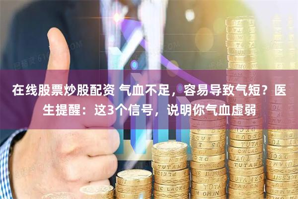 在线股票炒股配资 气血不足，容易导致气短？医生提醒：这3个信号，说明你气血虚弱
