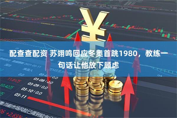 配查查配资 苏翊鸣回应冬奥首跳1980，教练一句话让他放下顾虑