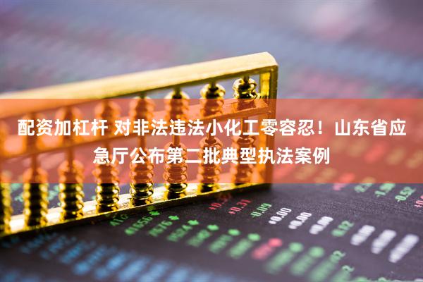 配资加杠杆 对非法违法小化工零容忍!山东省应急厅公布第二批典型执法案例