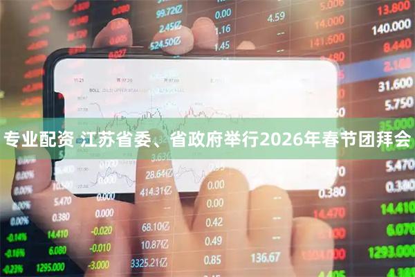 专业配资 江苏省委、省政府举行2026年春节团拜会