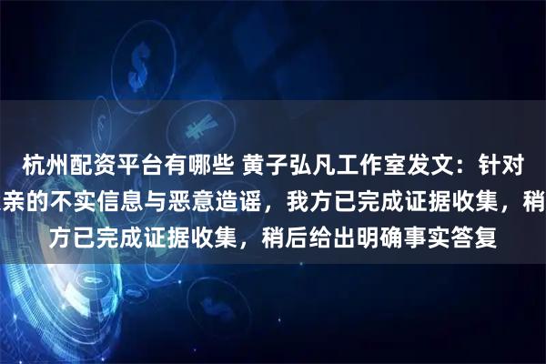 杭州配资平台有哪些 黄子弘凡工作室发文：针对网络上对黄子弘凡父亲的不实信息与恶意造谣，我方已完成证据收集，稍后给出明确事实答复