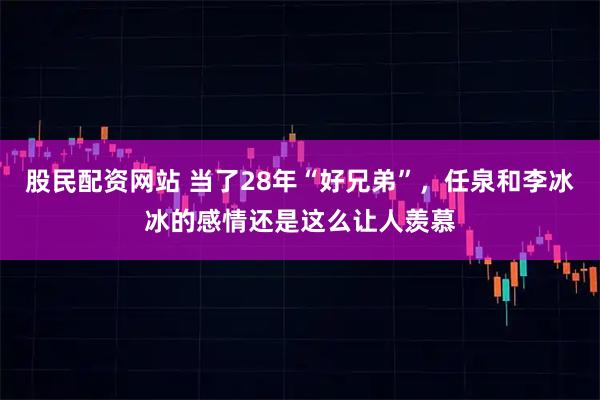 股民配资网站 当了28年“好兄弟”,任泉和李冰冰的感情还是这么让人羡慕