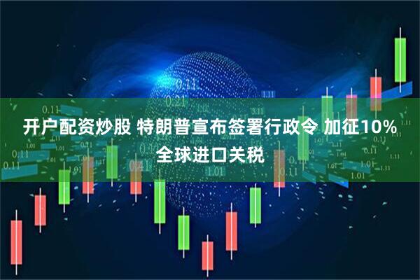开户配资炒股 特朗普宣布签署行政令 加征10%全球进口关税