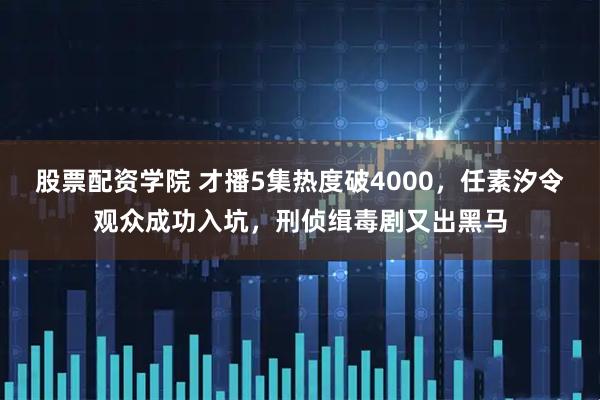 股票配资学院 才播5集热度破4000，任素汐令观众成功入坑，刑侦缉毒剧又出黑马