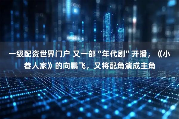 一级配资世界门户 又一部“年代剧”开播，《小巷人家》的向鹏飞，又将配角演成主角