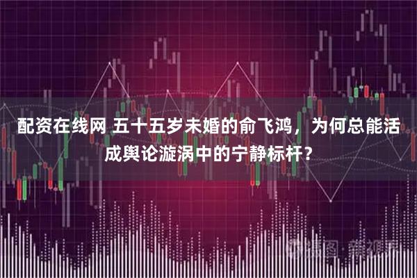 配资在线网 五十五岁未婚的俞飞鸿，为何总能活成舆论漩涡中的宁静标杆？