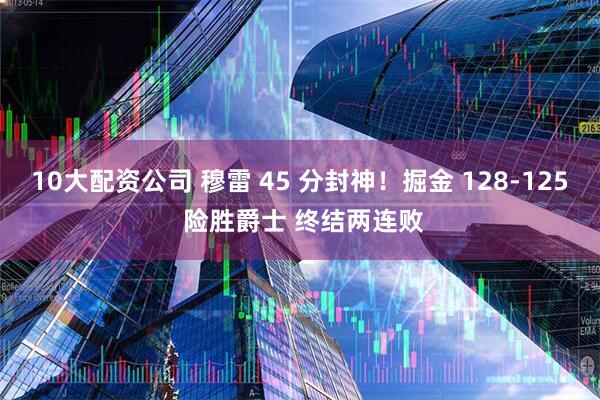 10大配资公司 穆雷 45 分封神!掘金 128-125 险胜爵士 终结两连败