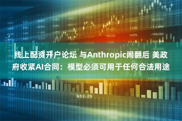 线上配资开户论坛 与Anthropic闹翻后 美政府收紧AI合同：模型必须可用于任何合法用途
