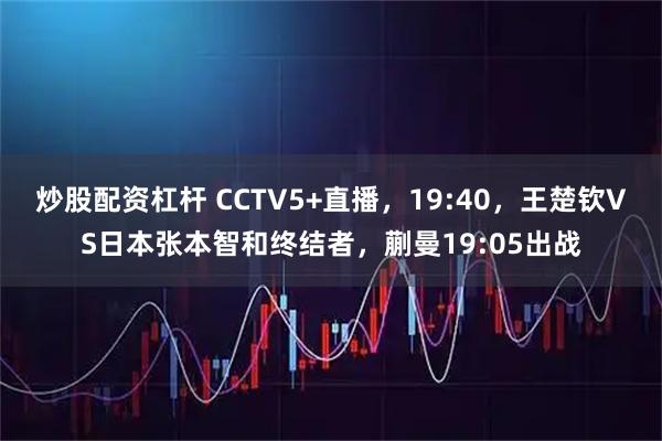 炒股配资杠杆 CCTV5+直播，19:40，王楚钦VS日本张本智和终结者，蒯曼19:05出战