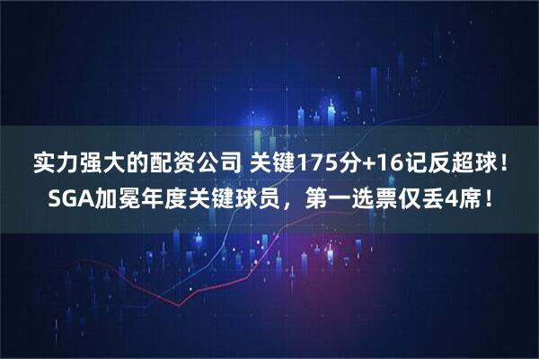 实力强大的配资公司 关键175分+16记反超球！SGA加冕年度关键球员，第一选票仅丢4席！