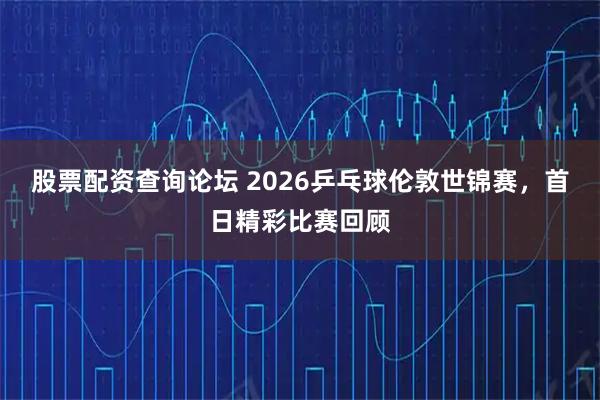 股票配资查询论坛 2026乒乓球伦敦世锦赛，首日精彩比赛回顾