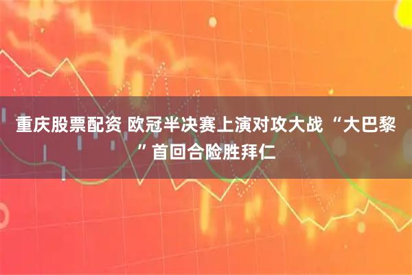 重庆股票配资 欧冠半决赛上演对攻大战 “大巴黎”首回合险胜拜仁