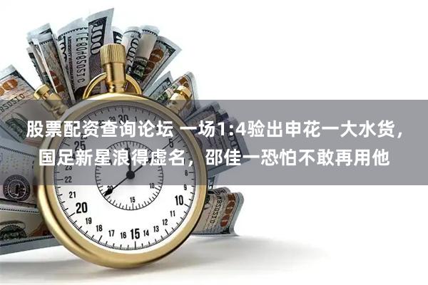 股票配资查询论坛 一场1:4验出申花一大水货，国足新星浪得虚名，邵佳一恐怕不敢再用他