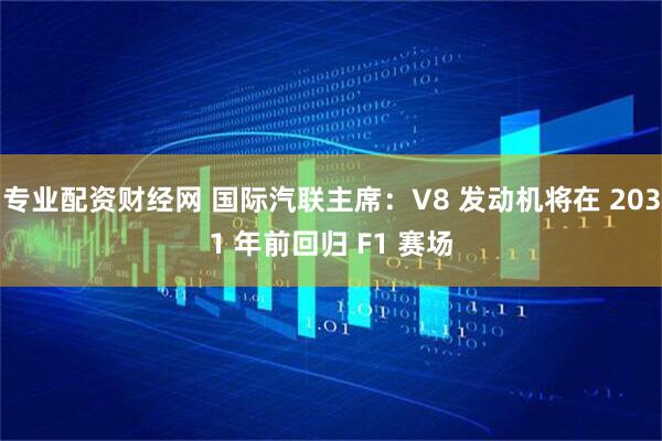 专业配资财经网 国际汽联主席：V8 发动机将在 2031 年前回归 F1 赛场