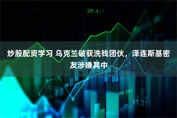 炒股配资学习 乌克兰破获洗钱团伙，泽连斯基密友涉嫌其中