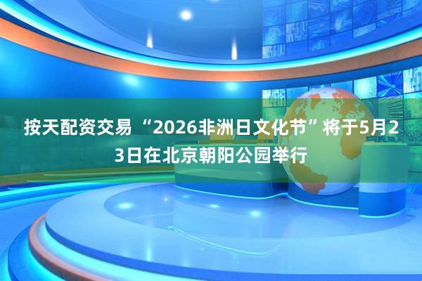 按天配资交易 “2026非洲日文化节”将于5月23日在北京朝阳公园举行