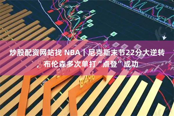 炒股配资网站找 NBA｜尼克斯末节22分大逆转，布伦森多次单打“点登”成功