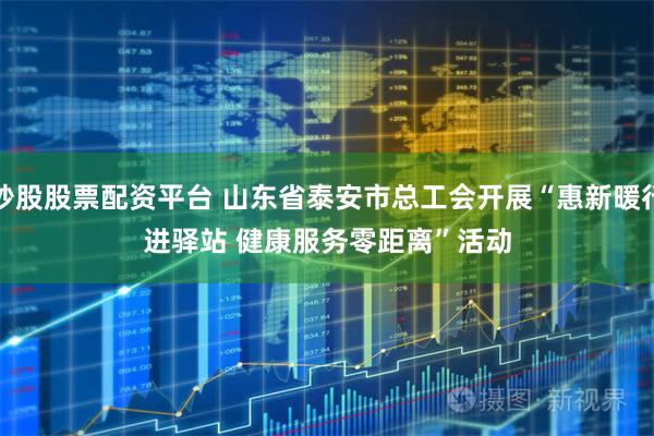 炒股股票配资平台 山东省泰安市总工会开展“惠新暖行进驿站 健康服务零距离”活动