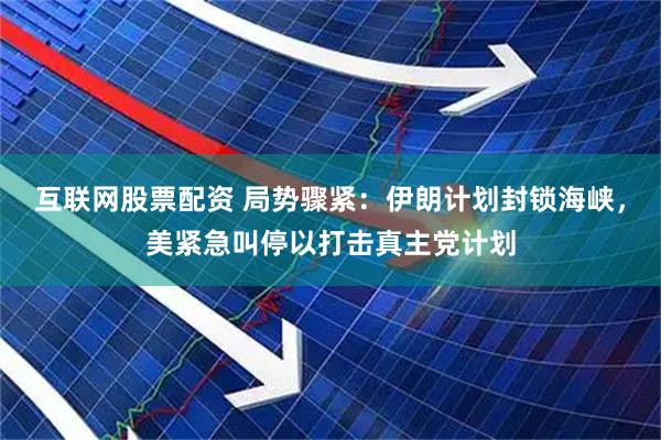 互联网股票配资 局势骤紧:伊朗计划封锁海峡,美紧急叫停以打击真主党计划