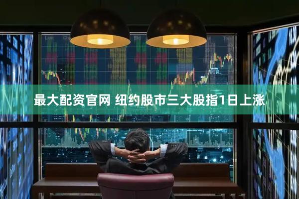 最大配资官网 纽约股市三大股指1日上涨