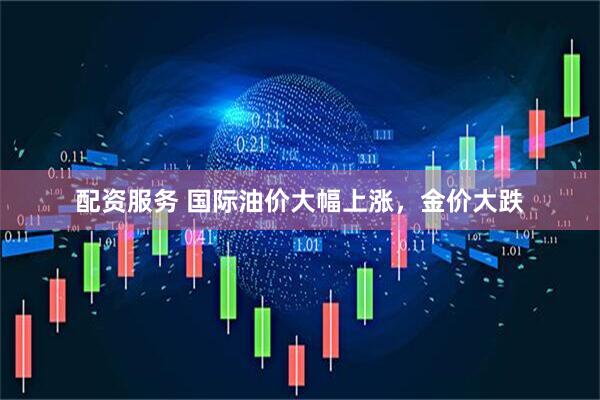 配资服务 国际油价大幅上涨,金价大跌