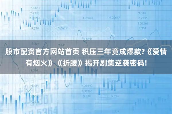 股市配资官方网站首页 积压三年竟成爆款?《爱情有烟火》《折腰》揭开剧集逆袭密码!