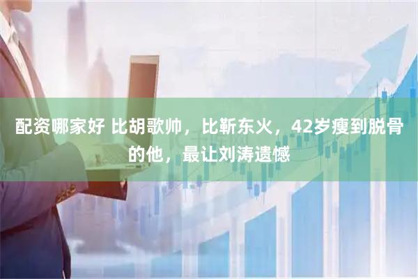 配资哪家好 比胡歌帅，比靳东火，42岁瘦到脱骨的他，最让刘涛遗憾