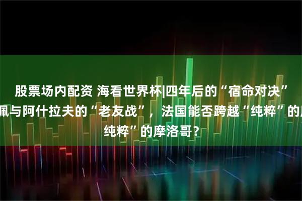 股票场内配资 海看世界杯|四年后的“宿命对决”！姆巴佩与阿什拉夫的“老友战”，法国能否跨越“纯粹”的摩洛哥？