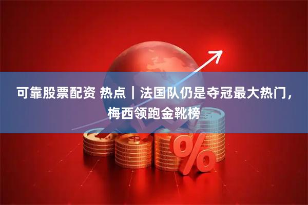 可靠股票配资 热点｜法国队仍是夺冠最大热门，梅西领跑金靴榜