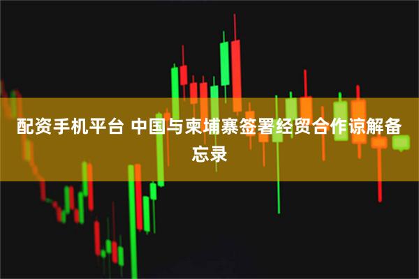 配资手机平台 中国与柬埔寨签署经贸合作谅解备忘录