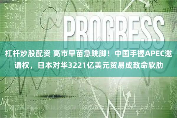 杠杆炒股配资 高市早苗急跳脚！中国手握APEC邀请权，日本对华3221亿美元贸易成致命软肋