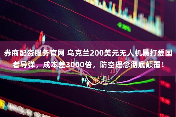 券商配资服务官网 乌克兰200美元无人机暴打爱国者导弹,成本差3000倍,防空理念彻底颠覆!