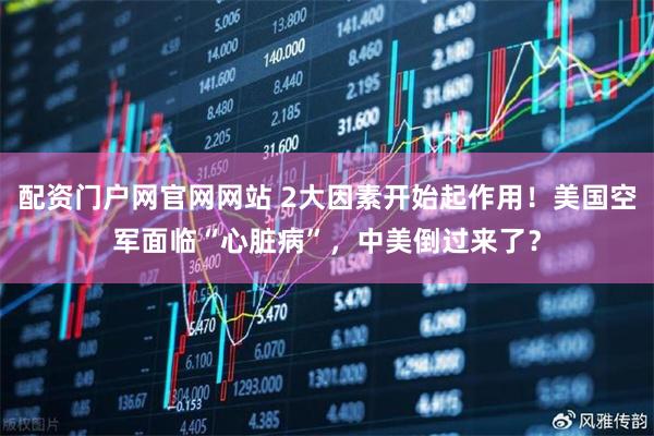 配资门户网官网网站 2大因素开始起作用！美国空军面临“心脏病”，中美倒过来了？
