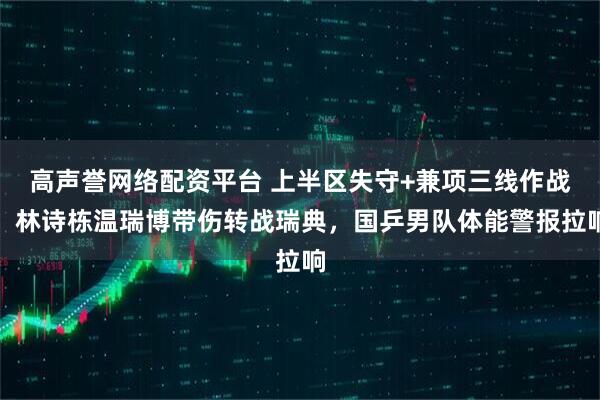 高声誉网络配资平台 上半区失守+兼项三线作战！林诗栋温瑞博带伤转战瑞典，国乒男队体能警报拉响