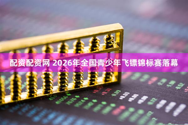 配资配资网 2026年全国青少年飞镖锦标赛落幕