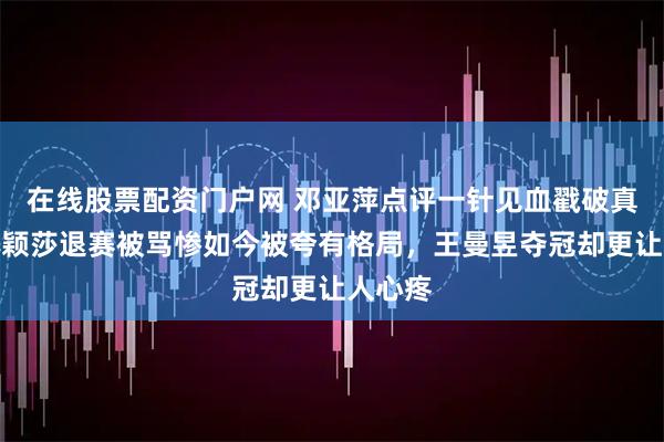 在线股票配资门户网 邓亚萍点评一针见血戳破真相！孙颖莎退赛被骂惨如今被夸有格局，王曼昱夺冠却更让人心疼