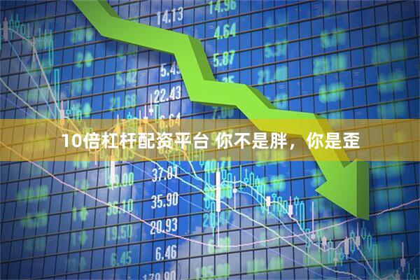 10倍杠杆配资平台 你不是胖，你是歪